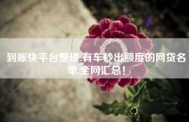 到账快平台整理:有车秒出额度的网贷名单,全网汇总！