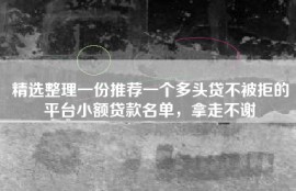 精选整理一份推荐一个多头贷不被拒的平台小额贷款名单，拿走不谢