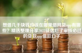 想借几千块钱应该在哪里借网贷app有哪些？精选整理分享2022征信烂了审核必过的贷款app借款口子