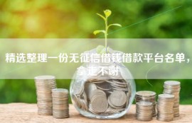 精选整理一份无征信借钱借款平台名单，拿走不谢