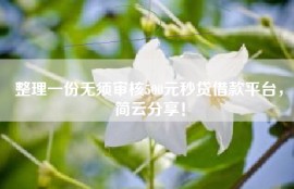 整理一份无须审核500元秒贷借款平台，简云分享！