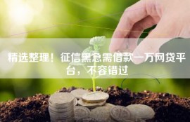 精选整理！征信黑急需借款一万网贷平台，不容错过