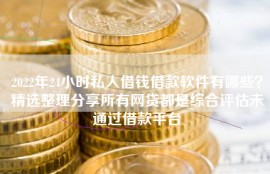 2022年24小时私人借钱借款软件有哪些？精选整理分享所有网贷都是综合评估未通过借款平台
