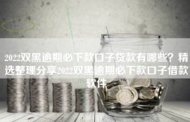2022双黑逾期必下款口子贷款有哪些？精选整理分享2022双黑逾期必下款口子借款软件