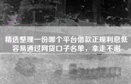 精选整理一份哪个平台借款正规利息低容易通过网贷口子名单，拿走不谢