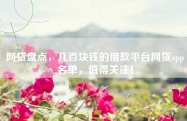 网贷盘点，几百块钱的借款平台网贷app名单，值得关注！
