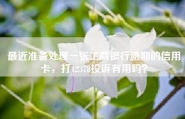 最近准备处理一张工商银行逾期的信用卡，打12378投诉有用吗？