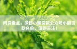 网贷盘点，微信小额贷款公众号小额贷款名单，值得关注！