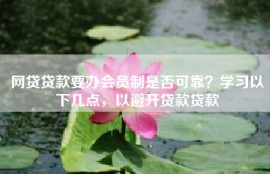 网贷贷款要办会员制是否可靠？学习以下几点，以避开贷款贷款