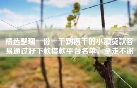 精选整理一份一千到两千的小额贷款容易通过好下款借款平台名单，拿走不谢