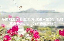 专属商业养老险2022年成绩单出炉！结算利率最高5.7%，为何表现亮眼？