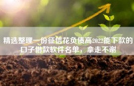 精选整理一份征信花负债高2022能下款的口子借款软件名单，拿走不谢