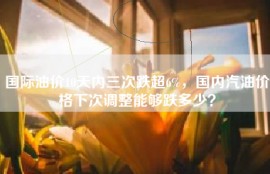 国际油价10天内三次跌超6%，国内汽油价格下次调整能够跌多少？