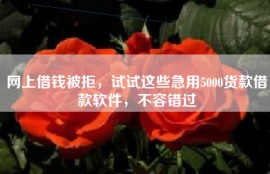 网上借钱被拒，试试这些急用5000货款借款软件，不容错过