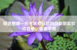 精选整理一份不需要征信的贷款借款软件名单，拿走不谢