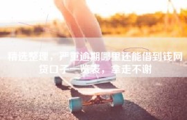 精选整理，严重逾期哪里还能借到钱网贷口子一览表，拿走不谢