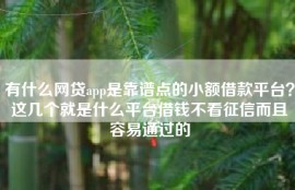 有什么网贷app是靠谱点的小额借款平台？这几个就是什么平台借钱不看征信而且容易通过的