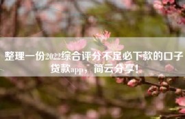 整理一份2022综合评分不足必下款的口子贷款app，简云分享！