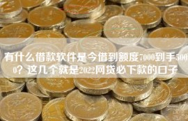 有什么借款软件是今借到额度7000到手5000？这几个就是2022网贷必下款的口子