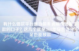有什么借款平台是当前有逾期负债能下款的口子？这几个就是2022年综合评分不足也能放款