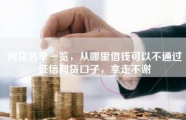 网贷名单一览，从哪里借钱可以不通过征信网贷口子，拿走不谢