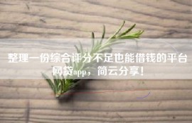 整理一份综合评分不足也能借钱的平台网贷app，简云分享！