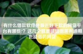 有什么借款软件是最近好下款的网贷平台有哪些?？这几个就是征信很黑有逾期也能借的网贷