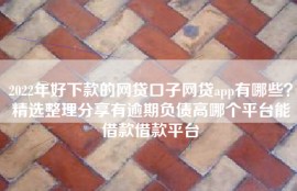2022年好下款的网贷口子网贷app有哪些？精选整理分享有逾期负债高哪个平台能借款借款平台