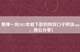 整理一份2022年能下款的网贷口子网贷app，简云分享！