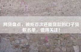 网贷盘点，被拒百次还能贷款的口子贷款名单，值得关注！