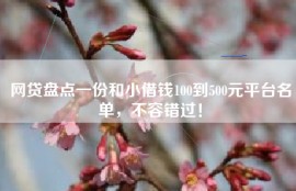 网贷盘点一份和小借钱100到500元平台名单，不容错过！