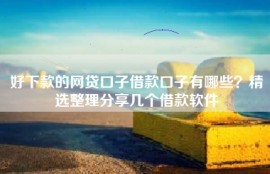 好下款的网贷口子借款口子有哪些？精选整理分享几个借款软件