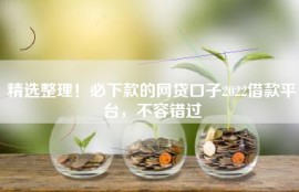 精选整理！必下款的网贷口子2022借款平台，不容错过