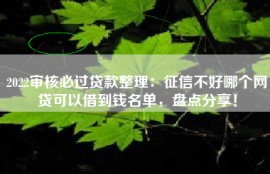 2022审核必过贷款整理：征信不好哪个网贷可以借到钱名单，盘点分享！