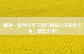 整理一份百分百下款的网贷口子贷款平台，简云分享！