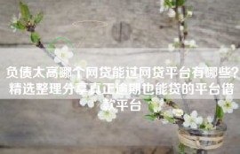 负债太高哪个网贷能过网贷平台有哪些？精选整理分享真正逾期也能贷的平台借款平台