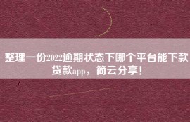 整理一份2022逾期状态下哪个平台能下款贷款app，简云分享！