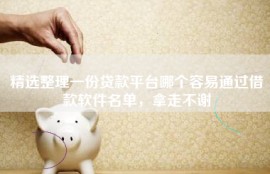 精选整理一份贷款平台哪个容易通过借款软件名单，拿走不谢