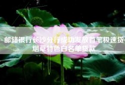 邮储银行长沙分行成功发放首笔极速贷烟草特色白名单贷款