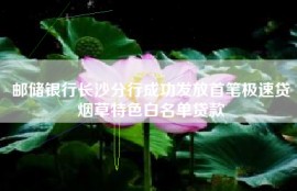 邮储银行长沙分行成功发放首笔极速贷烟草特色白名单贷款