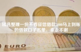 精选整理一份不看征信借款5000马上到账的借款口子名单，拿走不谢