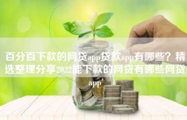 百分百下款的网贷app贷款app有哪些？精选整理分享2022能下款的网贷有哪些网贷app