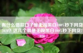 有什么借款口子是无视黑白100%秒下网贷2020？这几个就是无视黑白100%秒下网贷2020