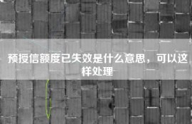 预授信额度已失效是什么意思，可以这样处理