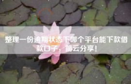 整理一份逾期状态下哪个平台能下款借款口子，简云分享！