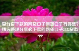 百分百下款的网贷口子网贷口子有哪些？精选整理分享必下款的网贷口子2022贷款app