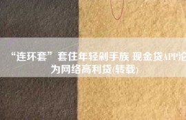 “连环套”套住年轻剁手族 现金贷APP沦为网络高利贷(转载)