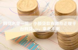 网贷名单一览，小额贷款有哪些正规平台网贷app，拿走不谢