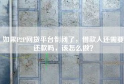 如果P2P网贷平台倒闭了，借款人还需要还款吗，该怎么做？