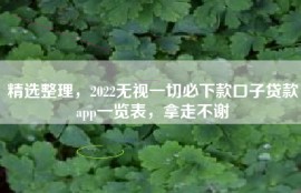 精选整理，2022无视一切必下款口子贷款app一览表，拿走不谢